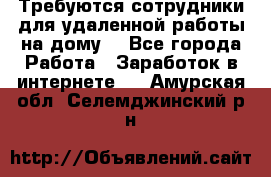 Требуются сотрудники для удаленной работы на дому. - Все города Работа » Заработок в интернете   . Амурская обл.,Селемджинский р-н